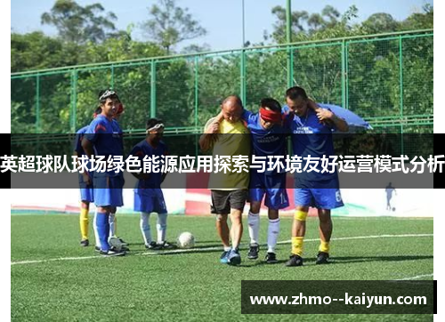 英超球队球场绿色能源应用探索与环境友好运营模式分析 英超球队球场绿色能源应用探索与环境友好运营模式分析