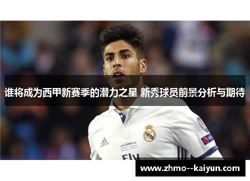 谁将成为西甲新赛季的潜力之星 新秀球员前景分析与期待 谁将成为西甲新赛季的潜力之星 新秀球员前景分析与期待