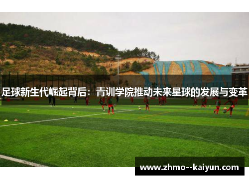 足球新生代崛起背后：青训学院推动未来星球的发展与变革