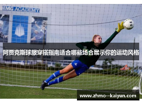 阿贾克斯球服穿搭指南适合哪些场合展示你的运动风格 阿贾克斯球服穿搭指南适合哪些场合展示你的运动风格