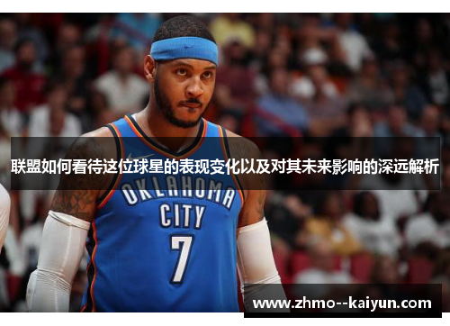 联盟如何看待这位球星的表现变化以及对其未来影响的深远解析 联盟如何看待这位球星的表现变化以及对其未来影响的深远解析