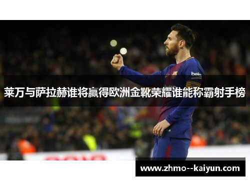 莱万与萨拉赫谁将赢得欧洲金靴荣耀谁能称霸射手榜 莱万与萨拉赫谁将赢得欧洲金靴荣耀谁能称霸射手榜