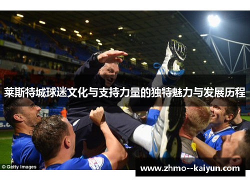 莱斯特城球迷文化与支持力量的独特魅力与发展历程