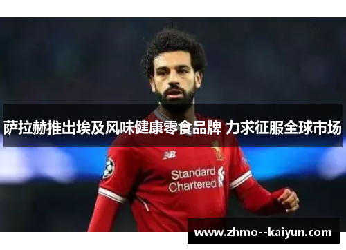 萨拉赫推出埃及风味健康零食品牌 力求征服全球市场