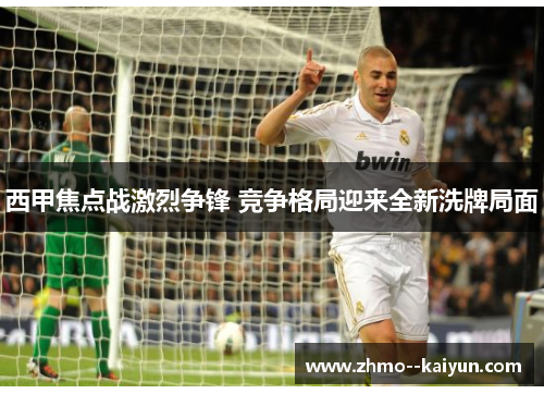 西甲焦点战激烈争锋 竞争格局迎来全新洗牌局面