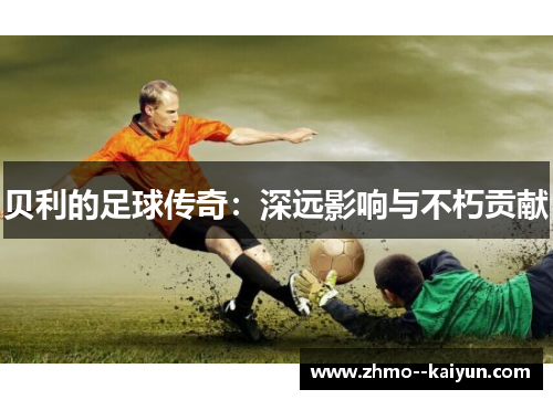 贝利的足球传奇：深远影响与不朽贡献