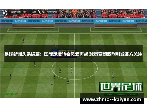 足球新闻头条续篇:国际足坛转会风云再起 球员变动激烈引发各方关注 足球新闻头条续篇:国际足坛转会风云再起 球员变动激烈引发各方关注