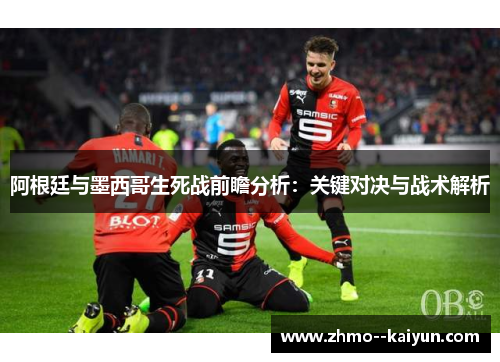 阿根廷与墨西哥生死战前瞻分析:关键对决与战术解析 阿根廷与墨西哥生死战前瞻分析:关键对决与战术解析