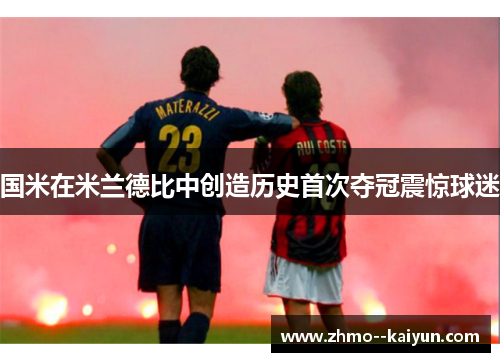 国米在米兰德比中创造历史首次夺冠震惊球迷