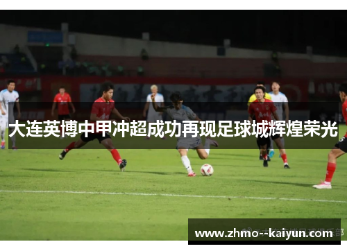 大连英博中甲冲超成功再现足球城辉煌荣光 大连英博中甲冲超成功再现足球城辉煌荣光