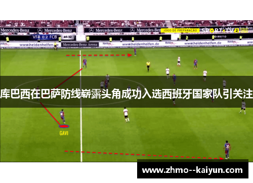 库巴西在巴萨防线崭露头角成功入选西班牙国家队引关注 库巴西在巴萨防线崭露头角成功入选西班牙国家队引关注