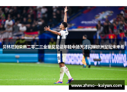 贝林厄姆荣膺二零二三金童奖见证年轻中场天才闪耀欧洲足坛未来希