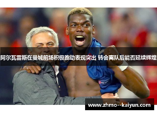 阿尔瓦雷斯在曼城前场积极跑动表现突出 转会离队后能否延续辉煌 阿尔瓦雷斯在曼城前场积极跑动表现突出 转会离队后能否延续辉煌