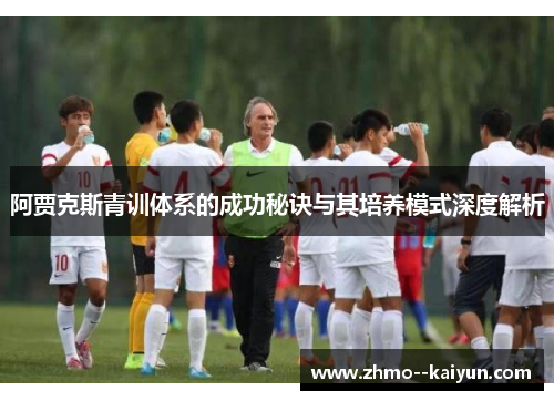 阿贾克斯青训体系的成功秘诀与其培养模式深度解析 阿贾克斯青训体系的成功秘诀与其培养模式深度解析