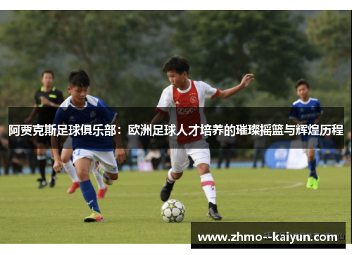 阿贾克斯足球俱乐部：欧洲足球人才培养的璀璨摇篮与辉煌历程