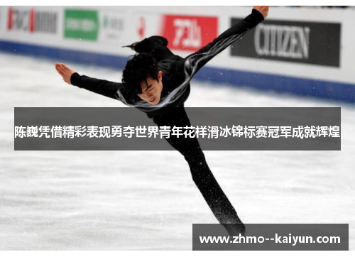 陈巍凭借精彩表现勇夺世界青年花样滑冰锦标赛冠军成就辉煌 陈巍凭借精彩表现勇夺世界青年花样滑冰锦标赛冠军成就辉煌
