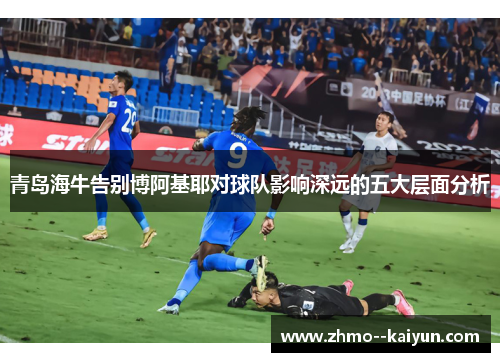 青岛海牛告别博阿基耶对球队影响深远的五大层面分析 青岛海牛告别博阿基耶对球队影响深远的五大层面分析