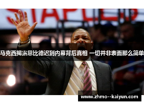 马克西揭露恩比德迟到内幕背后真相 一切并非表面那么简单 马克西揭露恩比德迟到内幕背后真相 一切并非表面那么简单