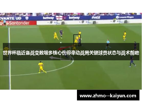 世界杯临近备战变数增多核心伤停牵动战局关键球员状态与战术前瞻 世界杯临近备战变数增多核心伤停牵动战局关键球员状态与战术前瞻