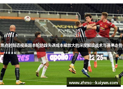 焦点时刻透视英超本轮防线失误成本被放大的深度解读战术与赛果走势 焦点时刻透视英超本轮防线失误成本被放大的深度解读战术与赛果走势