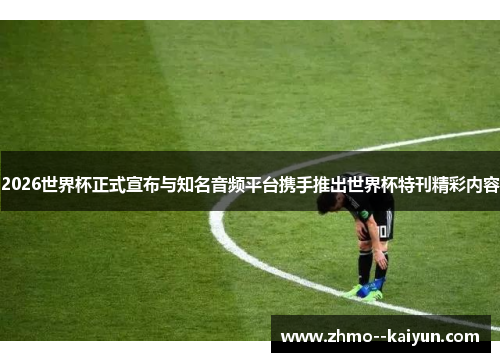 2026世界杯正式宣布与知名音频平台携手推出世界杯特刊精彩内容 2026世界杯正式宣布与知名音频平台携手推出世界杯特刊精彩内容