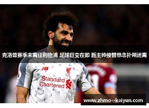 克洛普赛季末离任利物浦 足球巨变在即 新主帅接替悬念扑朔迷离 克洛普赛季末离任利物浦 足球巨变在即 新主帅接替悬念扑朔迷离