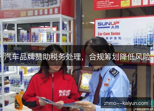汽车品牌赞助税务处理,合规筹划降低风险 汽车品牌赞助税务处理,合规筹划降低风险