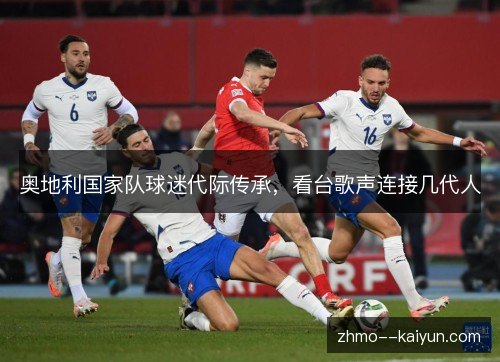 奥地利国家队球迷代际传承,看台歌声连接几代人 奥地利国家队球迷代际传承,看台歌声连接几代人