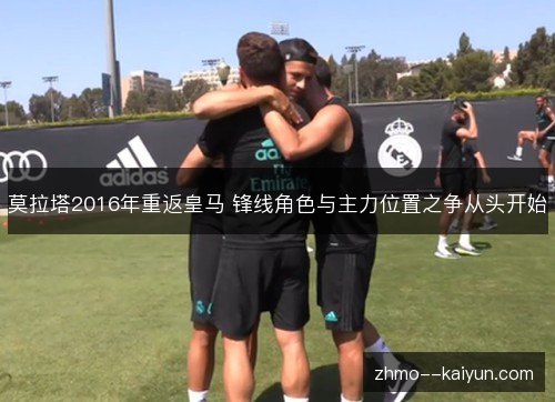 莫拉塔2016年重返皇马 锋线角色与主力位置之争从头开始